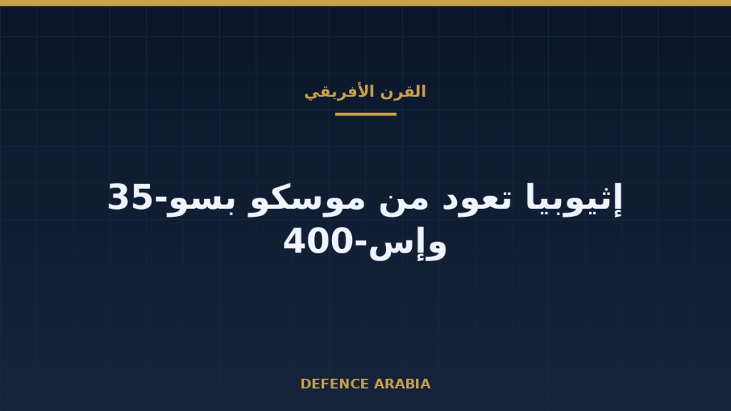 إثيوبيا تعود من موسكو بسو-35 وإس-400: قراءة من القرن الأفريقي