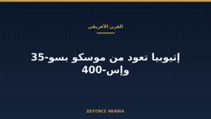 إثيوبيا تعود من موسكو بسو-35 وإس-400: قراءة من القرن الأفريقي