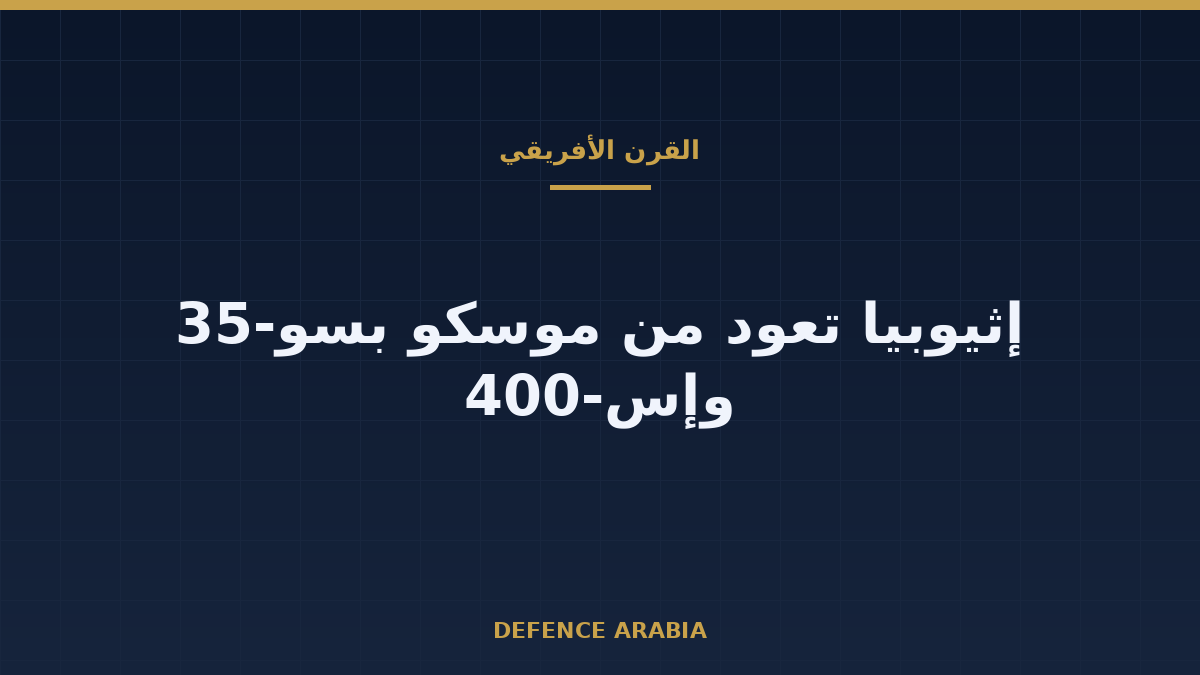 إثيوبيا تعود من موسكو بسو-35 وإس-400: قراءة من القرن الأفريقي